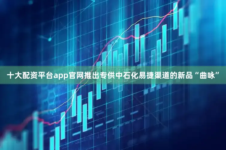 十大配资平台app官网推出专供中石化易捷渠道的新品“曲咏”