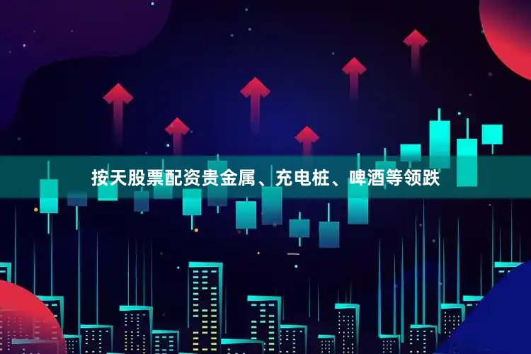 按天股票配资贵金属、充电桩、啤酒等领跌