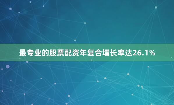 最专业的股票配资年复合增长率达26.1%