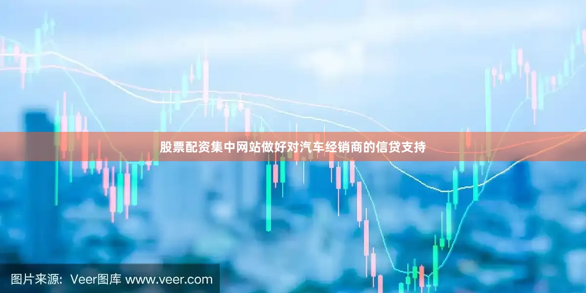 股票配资集中网站做好对汽车经销商的信贷支持