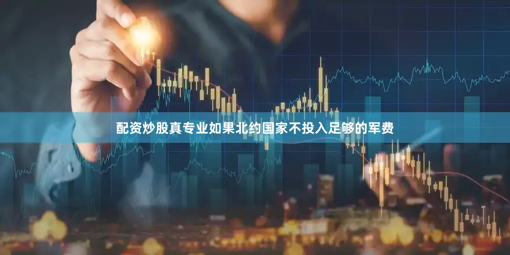 配资炒股真专业如果北约国家不投入足够的军费