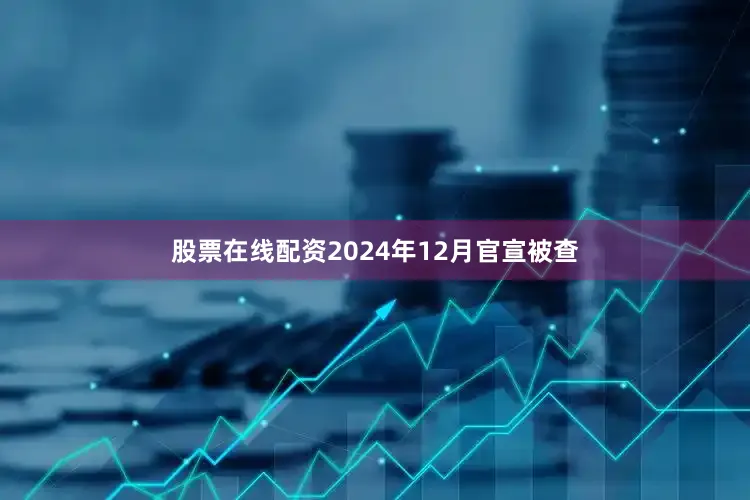 股票在线配资2024年12月官宣被查