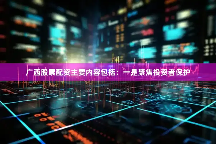 广西股票配资主要内容包括：一是聚焦投资者保护