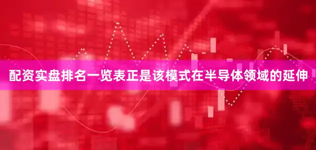 配资实盘排名一览表正是该模式在半导体领域的延伸