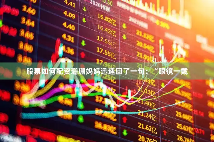 股票如何配资珊珊妈妈迅速回了一句：“眼镜一戴