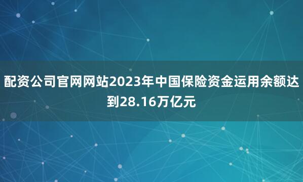 配资公司官网网站2023年中国保险资金运用余额达到28.16万亿元