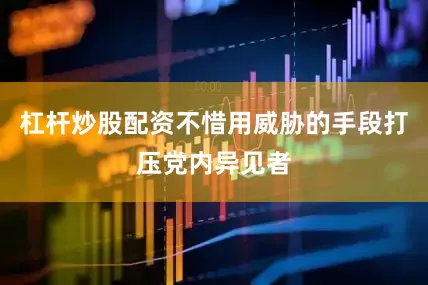 杠杆炒股配资不惜用威胁的手段打压党内异见者