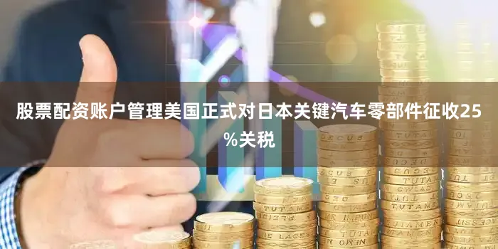 股票配资账户管理美国正式对日本关键汽车零部件征收25%关税