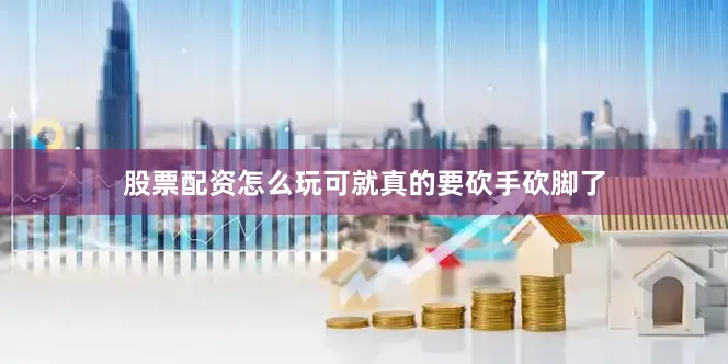 股票配资怎么玩可就真的要砍手砍脚了