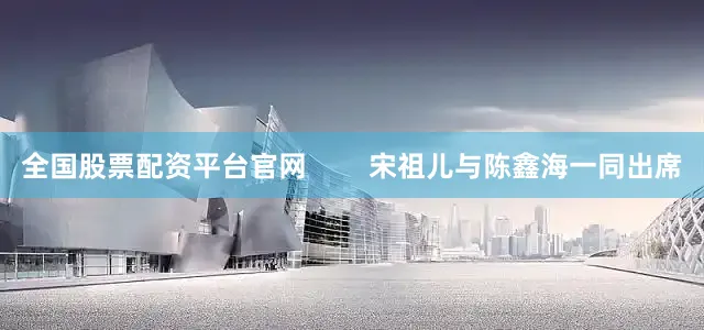 全国股票配资平台官网        宋祖儿与陈鑫海一同出席