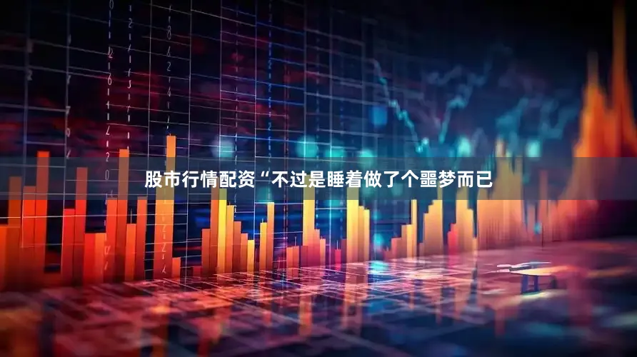 股市行情配资“不过是睡着做了个噩梦而已