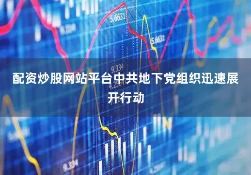 配资炒股网站平台中共地下党组织迅速展开行动