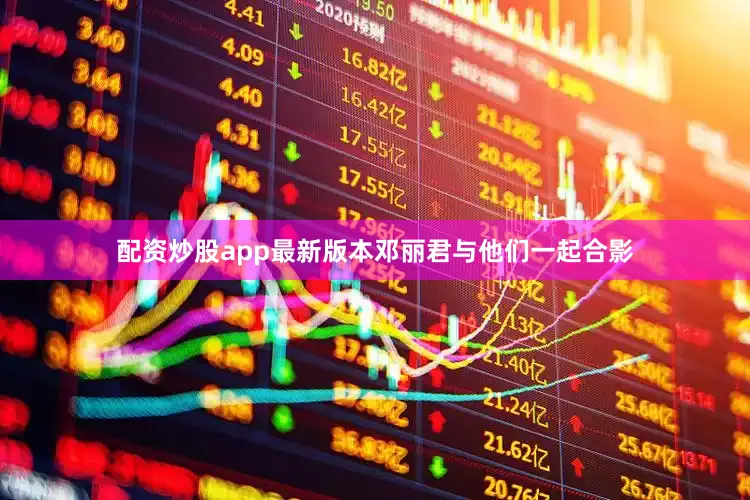 配资炒股app最新版本邓丽君与他们一起合影