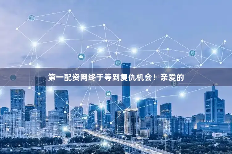 第一配资网终于等到复仇机会！亲爱的