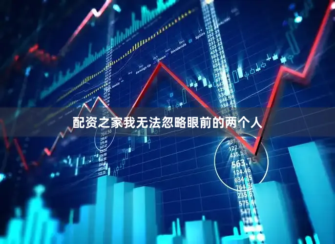 配资之家我无法忽略眼前的两个人
