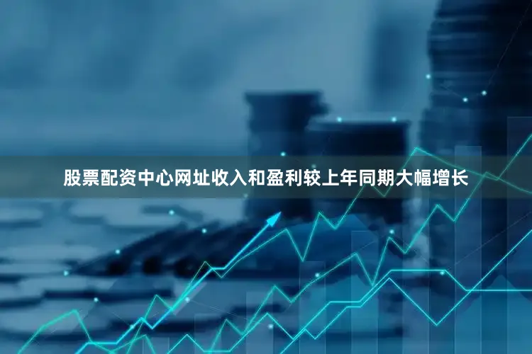股票配资中心网址收入和盈利较上年同期大幅增长