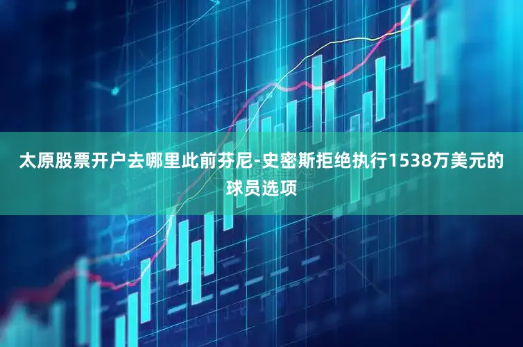 太原股票开户去哪里此前芬尼-史密斯拒绝执行1538万美元的球员选项