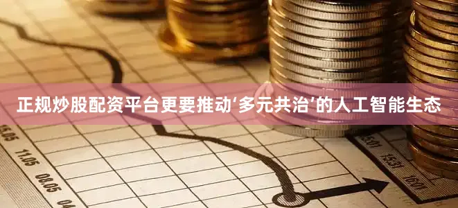 正规炒股配资平台更要推动‘多元共治’的人工智能生态