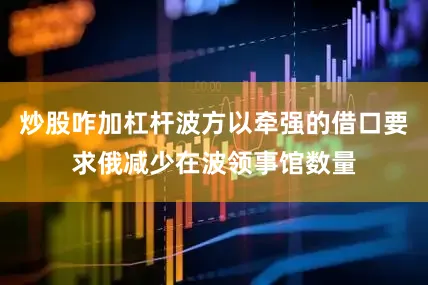 炒股咋加杠杆波方以牵强的借口要求俄减少在波领事馆数量