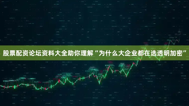 股票配资论坛资料大全助你理解“为什么大企业都在选透明加密”