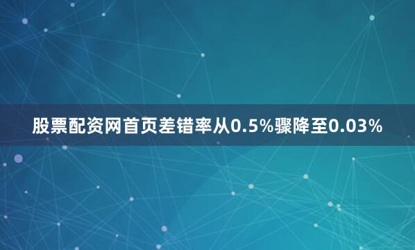 股票配资网首页差错率从0.5%骤降至0.03%