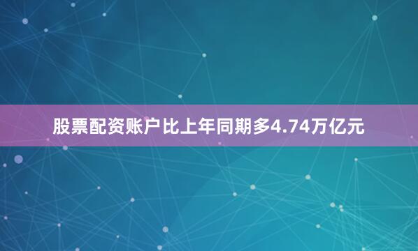 股票配资账户比上年同期多4.74万亿元