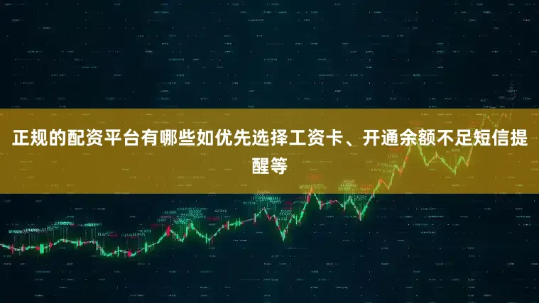 正规的配资平台有哪些如优先选择工资卡、开通余额不足短信提醒等
