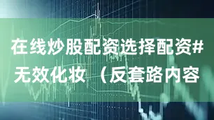 在线炒股配资选择配资#无效化妆 （反套路内容