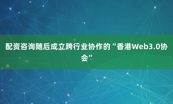 配资咨询随后成立跨行业协作的“香港Web3.0协会”