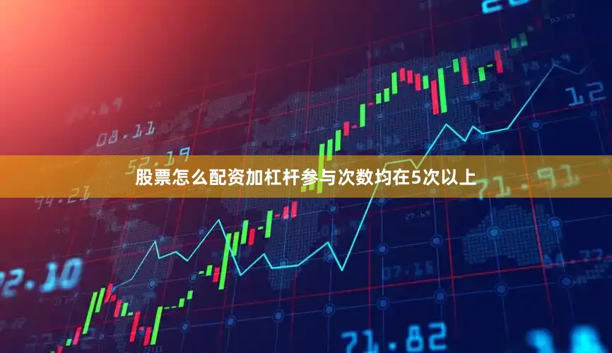 股票怎么配资加杠杆参与次数均在5次以上