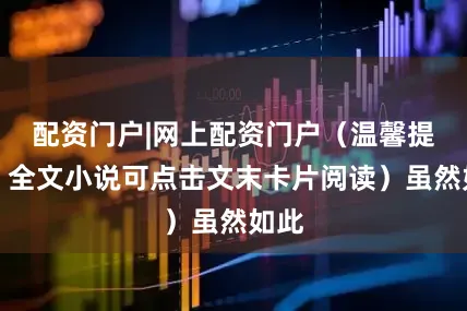 配资门户|网上配资门户（温馨提示：全文小说可点击文末卡片阅读）虽然如此