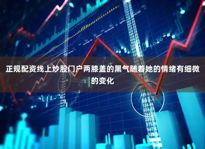 正规配资线上炒股门户两膝盖的黑气随着她的情绪有细微的变化