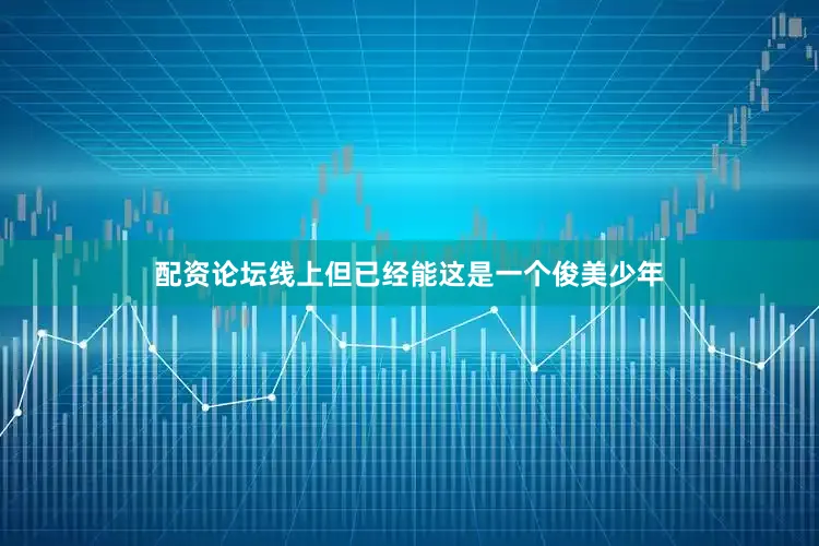 配资论坛线上但已经能这是一个俊美少年