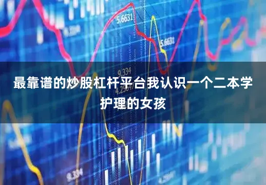 最靠谱的炒股杠杆平台我认识一个二本学护理的女孩