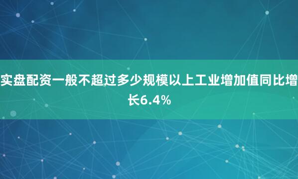 实盘配资一般不超过多少规模以上工业增加值同比增长6.4%