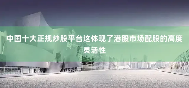 中国十大正规炒股平台这体现了港股市场配股的高度灵活性