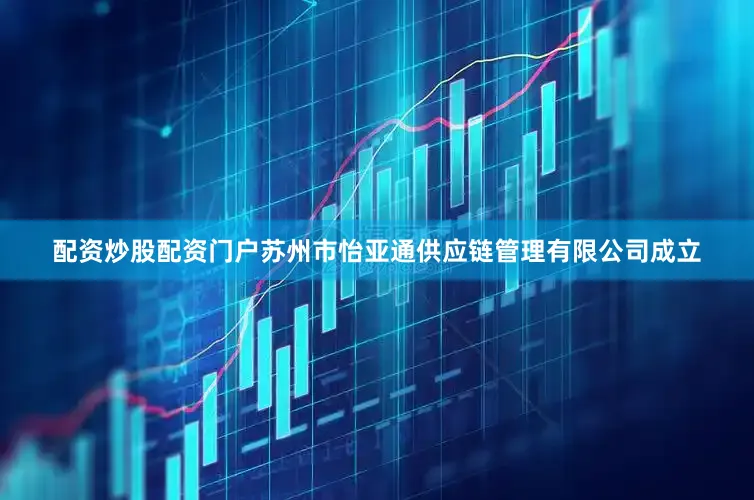 配资炒股配资门户苏州市怡亚通供应链管理有限公司成立