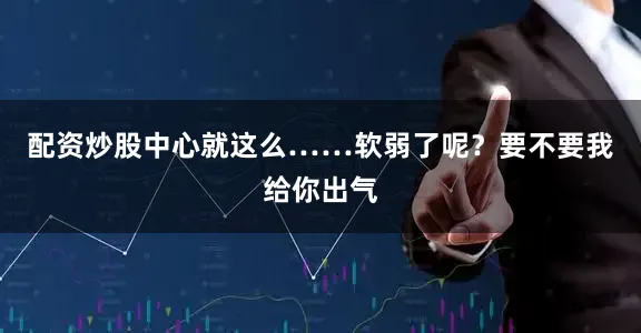 配资炒股中心就这么……软弱了呢？要不要我给你出气
