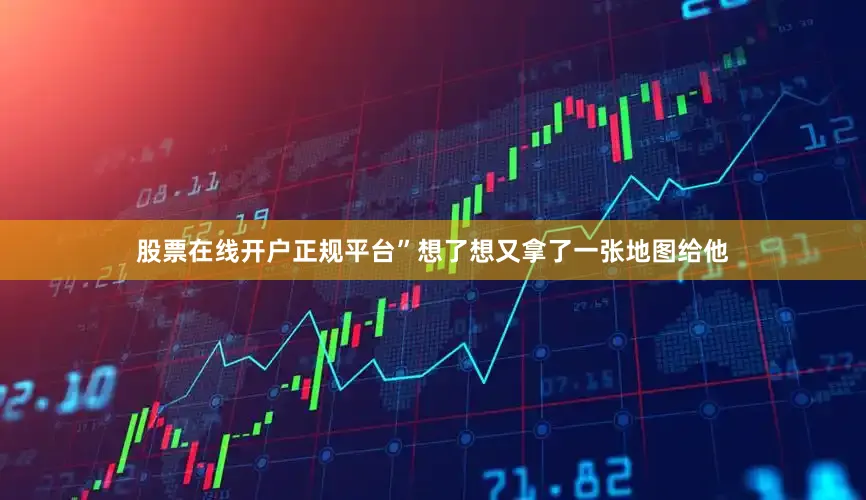 股票在线开户正规平台”想了想又拿了一张地图给他