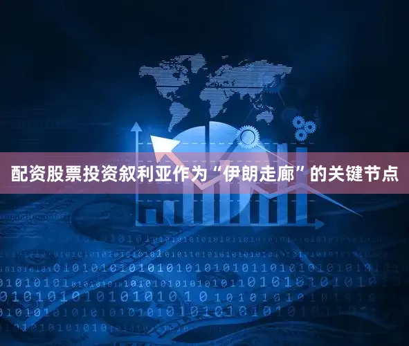 配资股票投资叙利亚作为“伊朗走廊”的关键节点