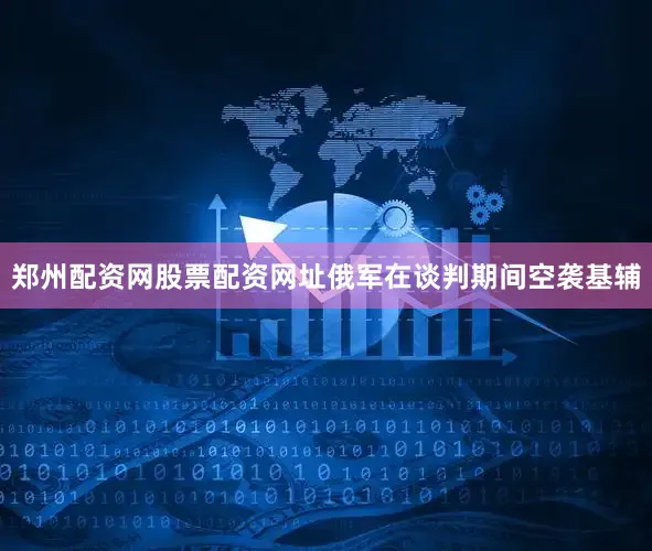 郑州配资网股票配资网址俄军在谈判期间空袭基辅