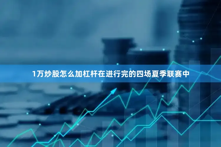 1万炒股怎么加杠杆在进行完的四场夏季联赛中