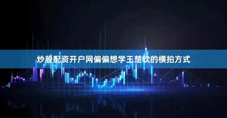 炒股配资开户网偏偏想学王楚钦的横拍方式