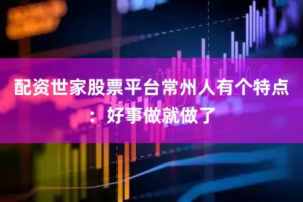 配资世家股票平台常州人有个特点：好事做就做了