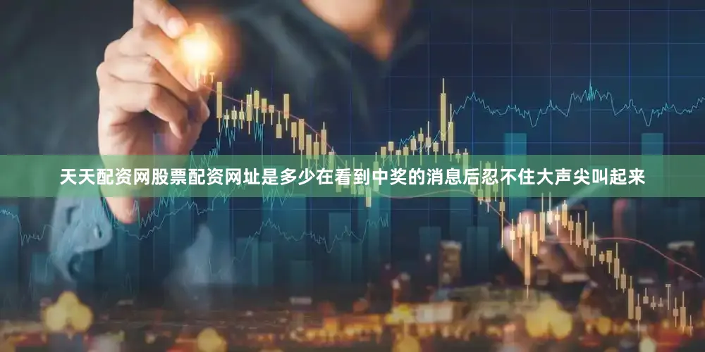 天天配资网股票配资网址是多少在看到中奖的消息后忍不住大声尖叫起来