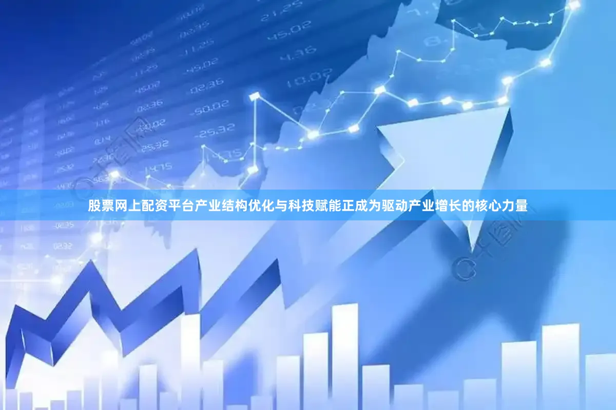 股票网上配资平台产业结构优化与科技赋能正成为驱动产业增长的核心力量