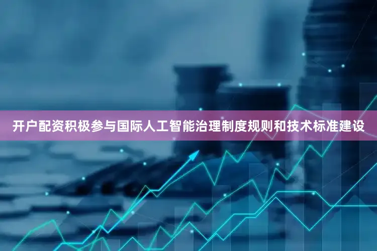 开户配资积极参与国际人工智能治理制度规则和技术标准建设