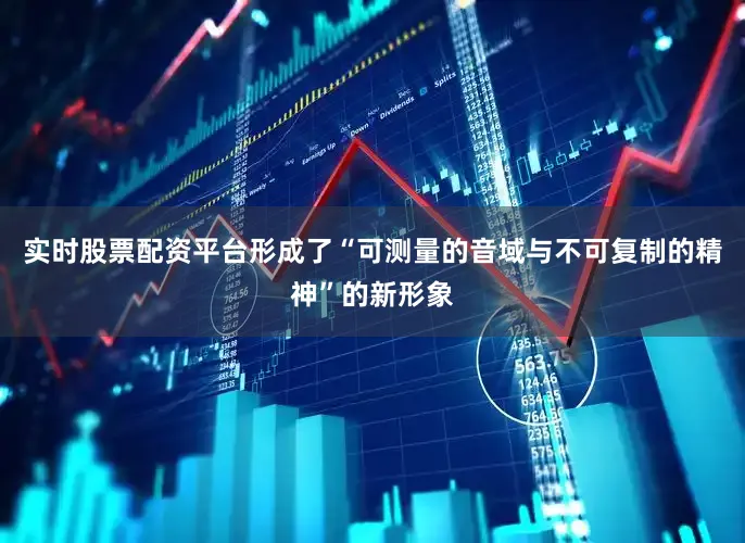实时股票配资平台形成了“可测量的音域与不可复制的精神”的新形象