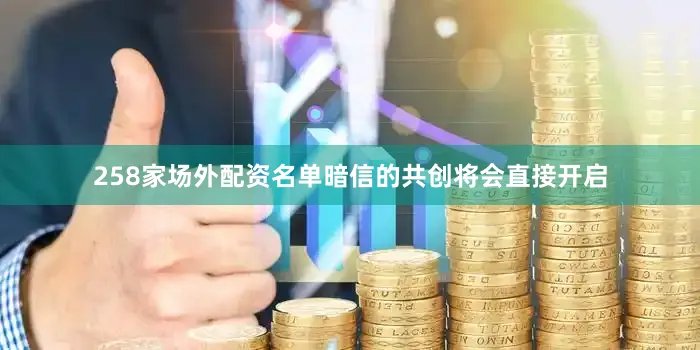 258家场外配资名单暗信的共创将会直接开启