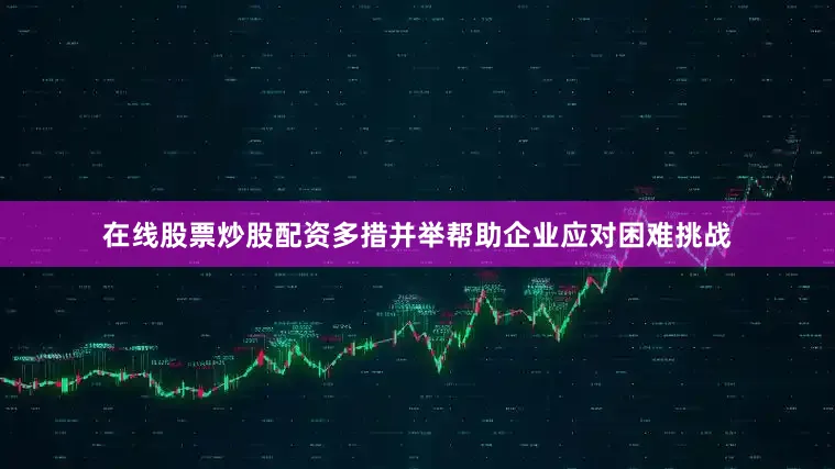 在线股票炒股配资多措并举帮助企业应对困难挑战